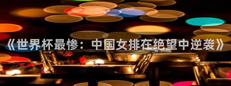 世界杯欧洲区预选赛赛程：《世界杯最惨：中国女排在绝望中逆袭》